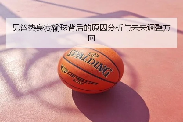 男篮热身赛输球背后的原因分析与未来调整方向