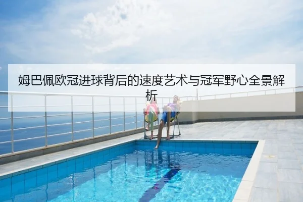 姆巴佩欧冠进球背后的速度艺术与冠军野心全景解析