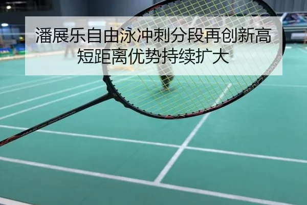 潘展乐自由泳冲刺分段再创新高 短距离优势持续扩大