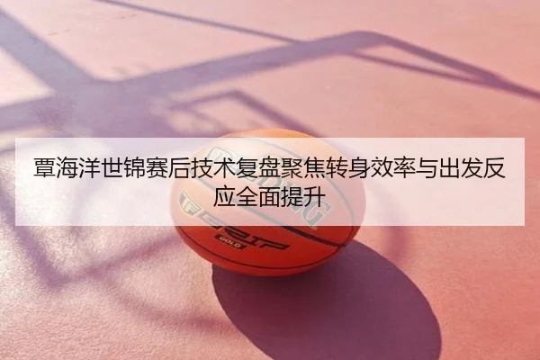 覃海洋世锦赛后技术复盘聚焦转身效率与出发反应全面提升