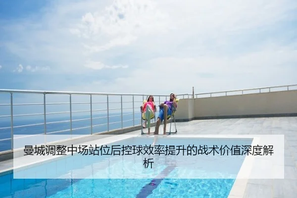 曼城调整中场站位后控球效率提升的战术价值深度解析