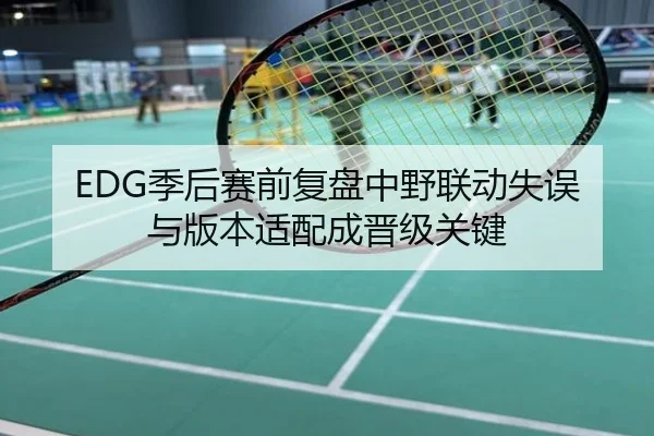 EDG季后赛前复盘中野联动失误与版本适配成晋级关键