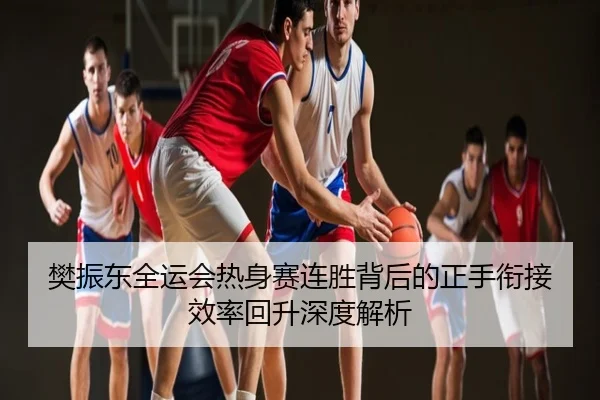樊振东全运会热身赛连胜背后的正手衔接效率回升深度解析
