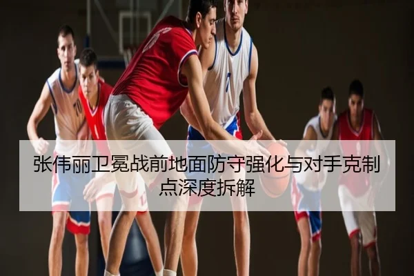 张伟丽卫冕战前地面防守强化与对手克制点深度拆解